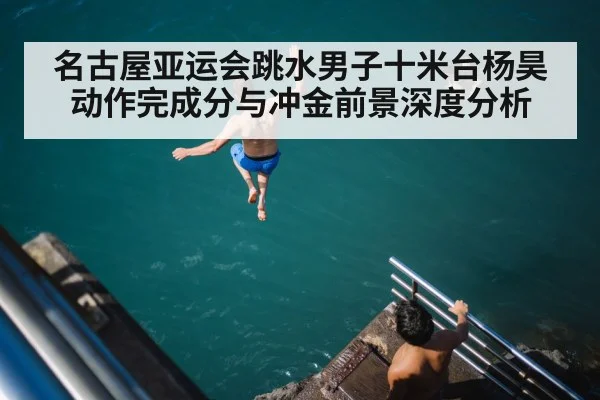 名古屋亚运会跳水男子十米台杨昊动作完成分与冲金前景深度分析