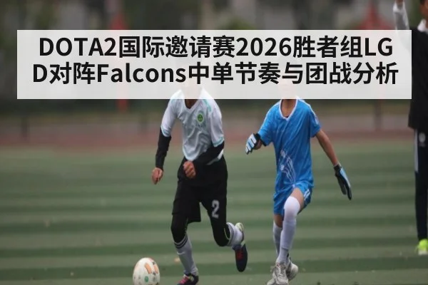 DOTA2国际邀请赛2026胜者组LGD对阵Falcons中单节奏与团战分析
